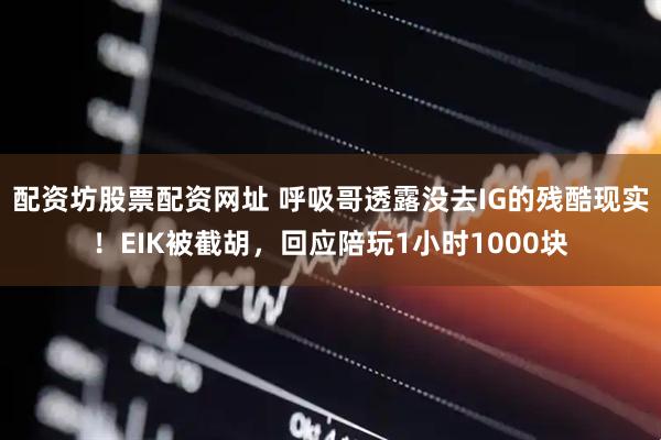 配资坊股票配资网址 呼吸哥透露没去IG的残酷现实！EIK被截胡，回应陪玩1小时1000块