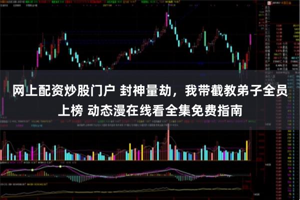 网上配资炒股门户 封神量劫，我带截教弟子全员上榜 动态漫在线看全集免费指南