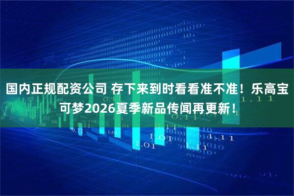 国内正规配资公司 存下来到时看看准不准！乐高宝可梦2026夏季新品传闻再更新！