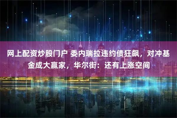 网上配资炒股门户 委内瑞拉违约债狂飙，对冲基金成大赢家，华尔街：还有上涨空间
