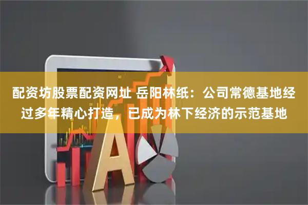 配资坊股票配资网址 岳阳林纸：公司常德基地经过多年精心打造，已成为林下经济的示范基地