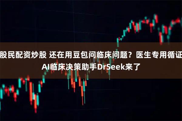 股民配资炒股 还在用豆包问临床问题？医生专用循证AI临床决策助手DrSeek来了