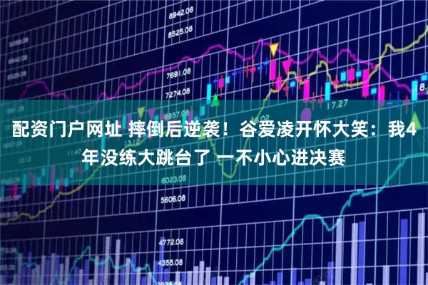 配资门户网址 摔倒后逆袭！谷爱凌开怀大笑：我4年没练大跳台了 一不小心进决赛