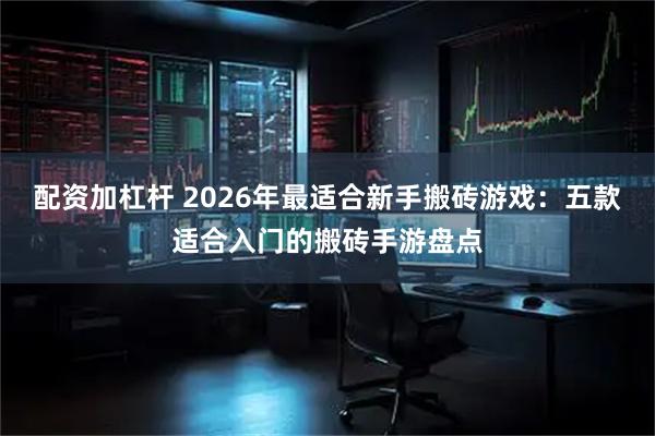 配资加杠杆 2026年最适合新手搬砖游戏：五款适合入门的搬砖手游盘点