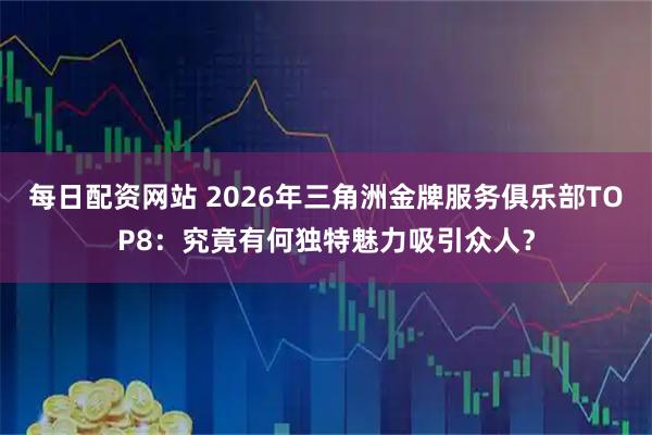 每日配资网站 2026年三角洲金牌服务俱乐部TOP8：究竟有何独特魅力吸引众人？