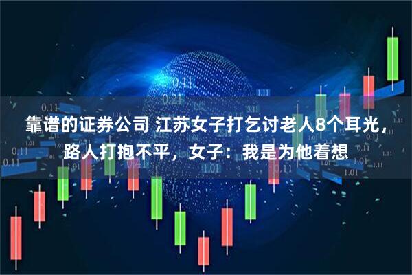靠谱的证券公司 江苏女子打乞讨老人8个耳光，路人打抱不平，女子：我是为他着想