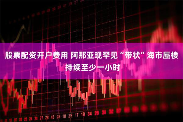 股票配资开户费用 阿那亚现罕见“带状”海市蜃楼 持续至少一小时