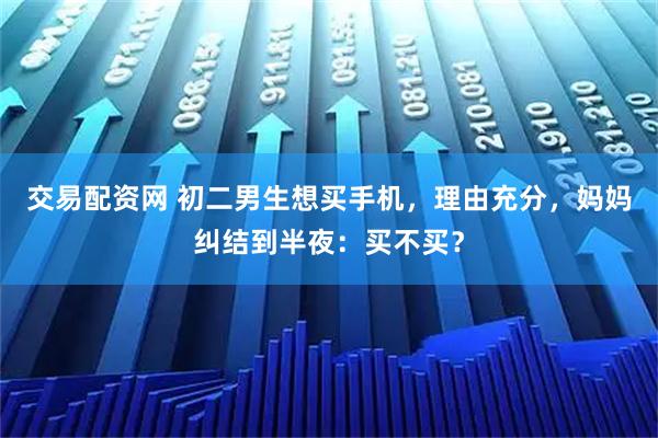 交易配资网 初二男生想买手机，理由充分，妈妈纠结到半夜：买不买？