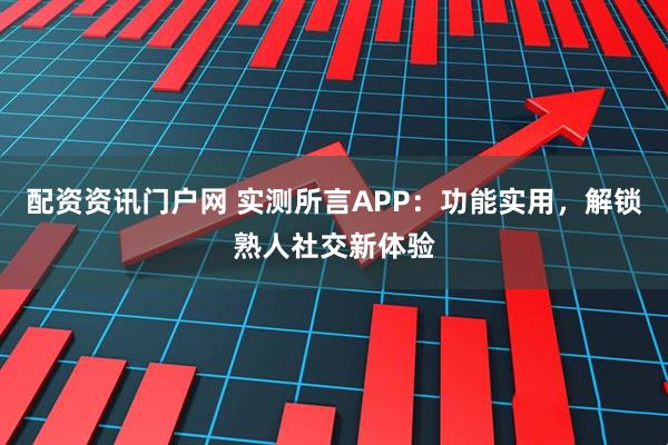 配资资讯门户网 实测所言APP：功能实用，解锁熟人社交新体验