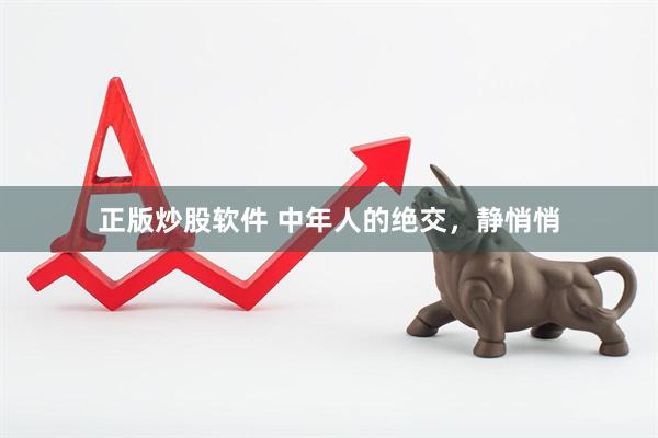 正版炒股软件 中年人的绝交，静悄悄