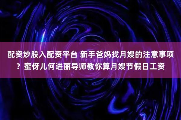 配资炒股入配资平台 新手爸妈找月嫂的注意事项？蜜伢儿何进丽导师教你算月嫂节假日工资