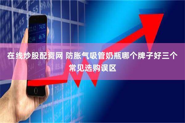 在线炒股配资网 防胀气吸管奶瓶哪个牌子好三个常见选购误区