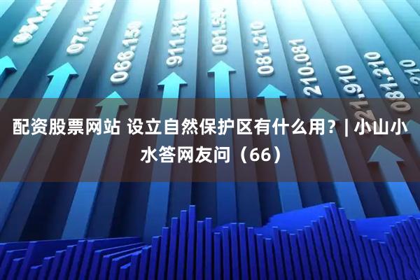 配资股票网站 设立自然保护区有什么用？| 小山小水答网友问（66）