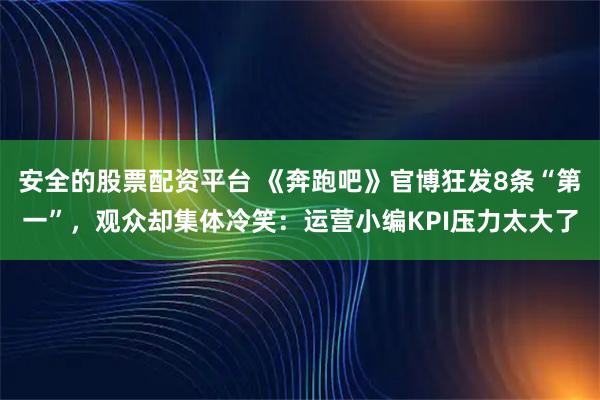 安全的股票配资平台 《奔跑吧》官博狂发8条“第一”，观众却集体冷笑：运营小编KPI压力太大了