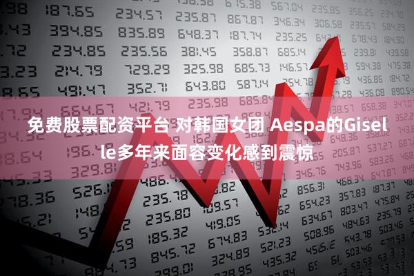免费股票配资平台 对韩国女团 Aespa的Giselle多年来面容变化感到震惊