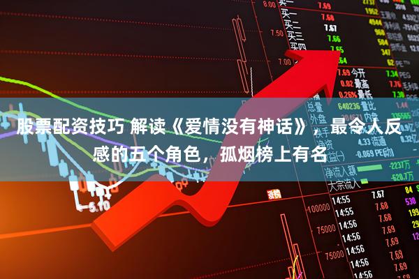 股票配资技巧 解读《爱情没有神话》，最令人反感的五个角色，孤烟榜上有名