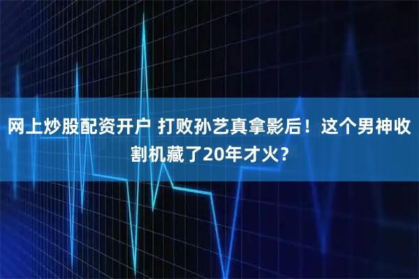 网上炒股配资开户 打败孙艺真拿影后！这个男神收割机藏了20年才火？