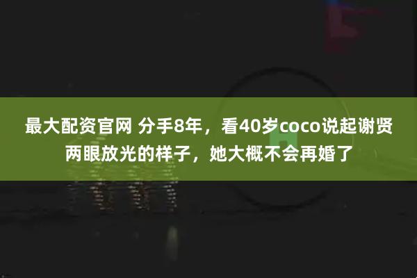 最大配资官网 分手8年，看40岁coco说起谢贤两眼放光的样子，她大概不会再婚了