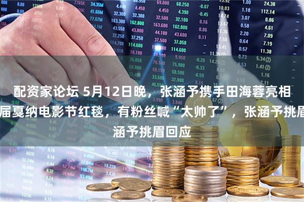 配资家论坛 5月12日晚，张涵予携手田海蓉亮相第79届戛纳电影节红毯，有粉丝喊“太帅了”，张涵予挑眉回应