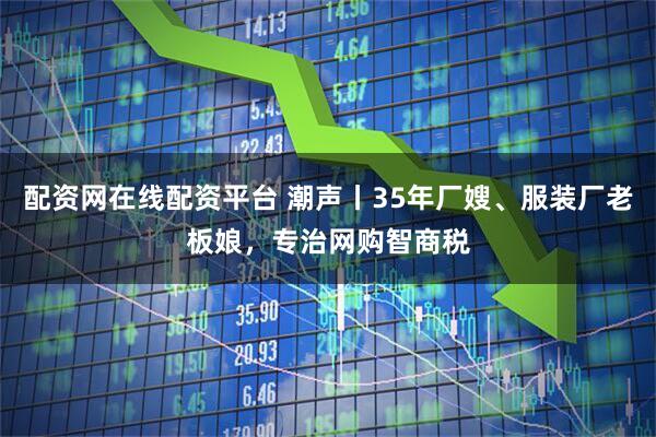 配资网在线配资平台 潮声丨35年厂嫂、服装厂老板娘，专治网购智商税