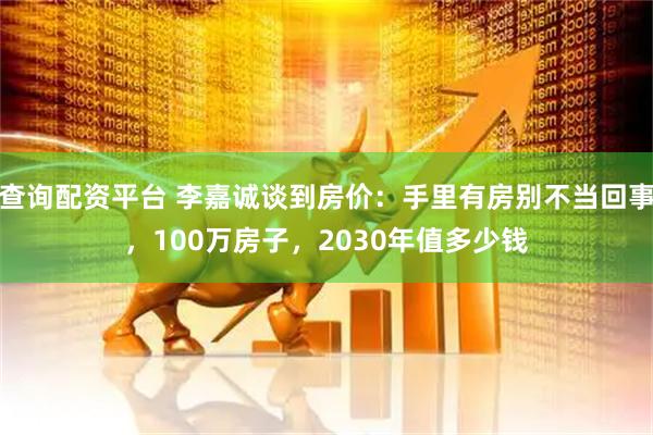 查询配资平台 李嘉诚谈到房价：手里有房别不当回事，100万房子，2030年值多少钱