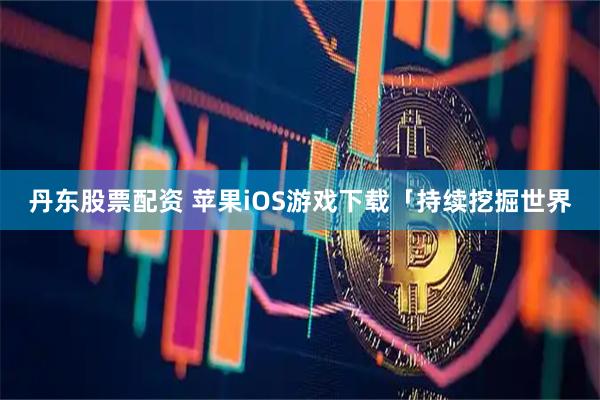 丹东股票配资 苹果iOS游戏下载「持续挖掘世界