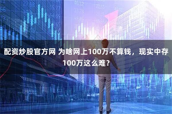 配资炒股官方网 为啥网上100万不算钱，现实中存100万这么难？