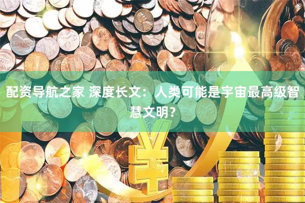 配资导航之家 深度长文：人类可能是宇宙最高级智慧文明？
