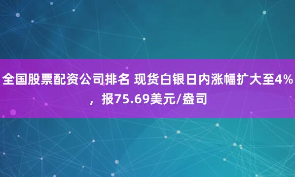 全国股票配资公司排名 现货白银日内涨幅扩大至4%，报75.69美元/盎司