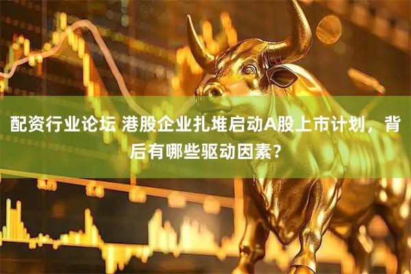 配资行业论坛 港股企业扎堆启动A股上市计划，背后有哪些驱动因素？
