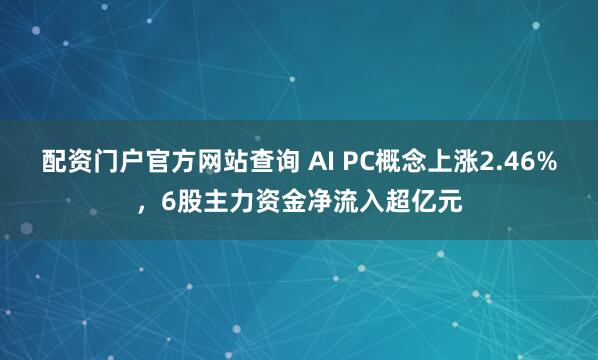配资门户官方网站查询 AI PC概念上涨2.46%，6股主力资金净流入超亿元