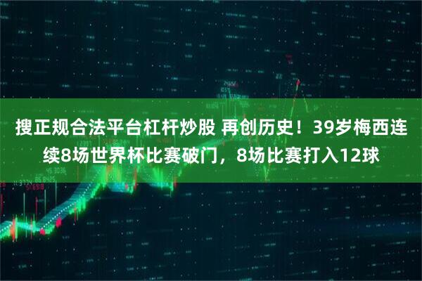 搜正规合法平台杠杆炒股 再创历史！39岁梅西连续8场世界杯比赛破门，8场比赛打入12球