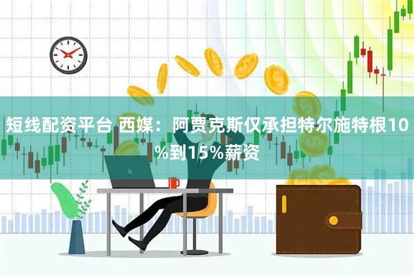 短线配资平台 西媒：阿贾克斯仅承担特尔施特根10%到15%薪资