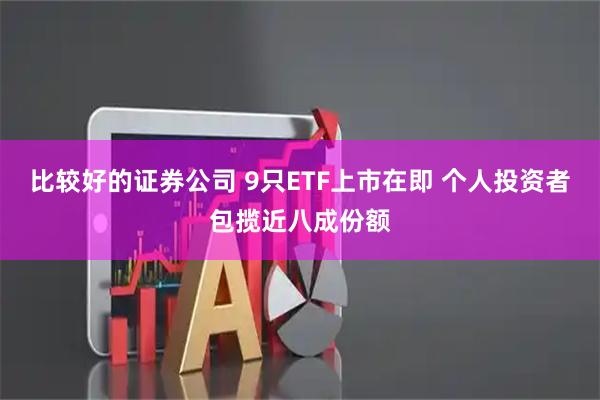 比较好的证券公司 9只ETF上市在即 个人投资者包揽近八成份额