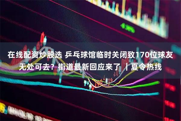 在线配资炒股选 乒乓球馆临时关闭致170位球友无处可去？街道最新回应来了 ｜夏令热线