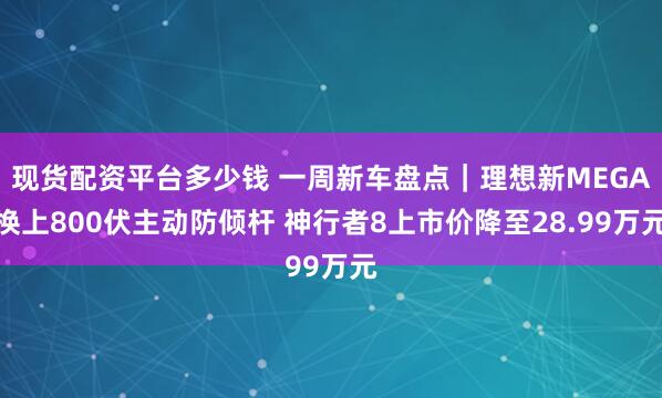现货配资平台多少钱 一周新车盘点|理想新MEGA换上800伏主动防倾杆 神行者8上市价降至28.99万元