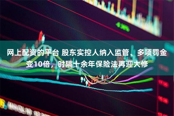 网上配资的平台 股东实控人纳入监管、多项罚金变10倍,时隔十余年保险法再迎大修