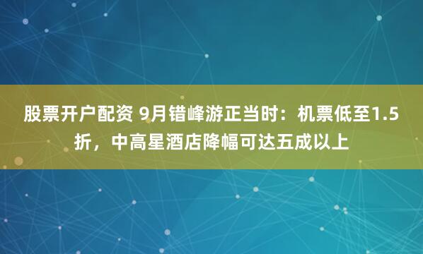 股票开户配资 9月错峰游正当时：机票低至1.5折，中高星酒店降幅可达五成以上