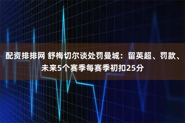配资排排网 舒梅切尔谈处罚曼城：留英超、罚款、未来5个赛季每赛季初扣25分