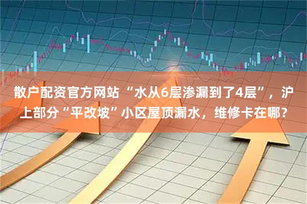 散户配资官方网站 “水从6层渗漏到了4层”，沪上部分“平改坡”小区屋顶漏水，维修卡在哪？
